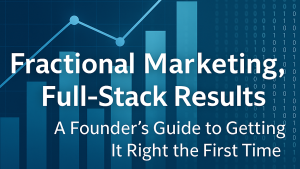 Fractional Marketing, Full-Stack Results: A Founder’s Guide to Getting It Right the First Time