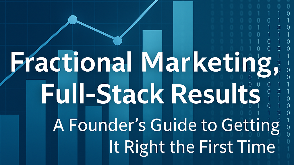 Fractional Marketing, Full-Stack Results: A Founder’s Guide to Getting It Right the First Time