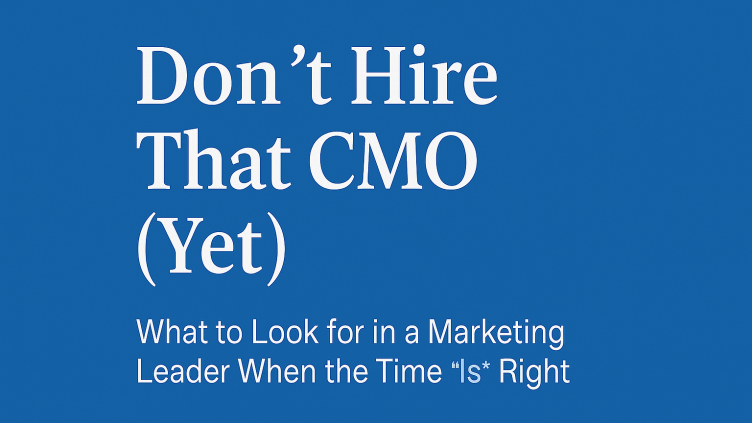 Don’t Hire That CMO (Yet): What to Look for in a Marketing Leader When the Time Is Right