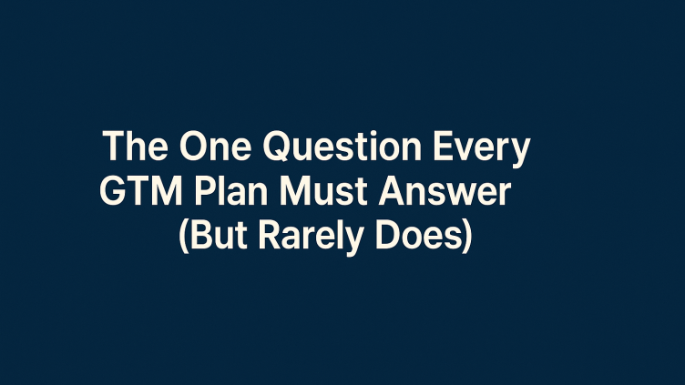 The One Question Every GTM Plan Must Answer (But Rarely Does)